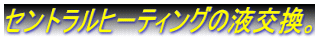 セントラルヒーティングの不凍液交換 セントラルヒーティングの液交換。